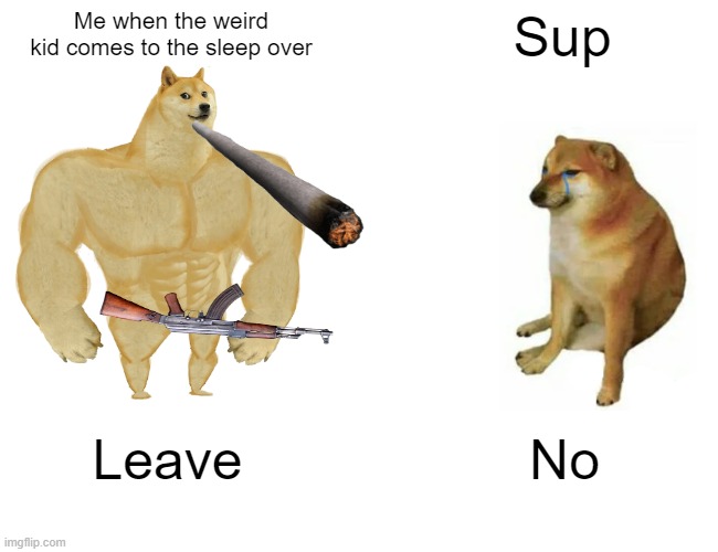 Buff Doge vs. Cheems | Me when the weird kid comes to the sleep over; Sup; Leave; No | image tagged in memes,buff doge vs cheems | made w/ Imgflip meme maker