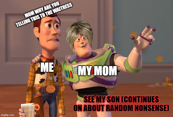 mom please stop | MOM WHY ARE YOU TELLING THIS TO THE WAITRESS; ME; MY MOM; SEE MY SON (CONTINUES ON ABOUT RANDOM NONSENSE) | image tagged in memes | made w/ Imgflip meme maker