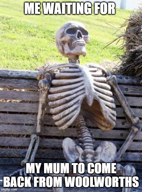 Waiting Skeleton | ME WAITING FOR; MY MUM TO COME BACK FROM WOOLWORTHS | image tagged in memes,waiting skeleton | made w/ Imgflip meme maker