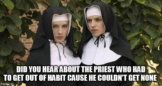 nuns | DID YOU HEAR ABOUT THE PRIEST WHO HAD TO GET OUT OF HABIT CAUSE HE COULDN'T GET NONE | image tagged in nuns | made w/ Imgflip meme maker