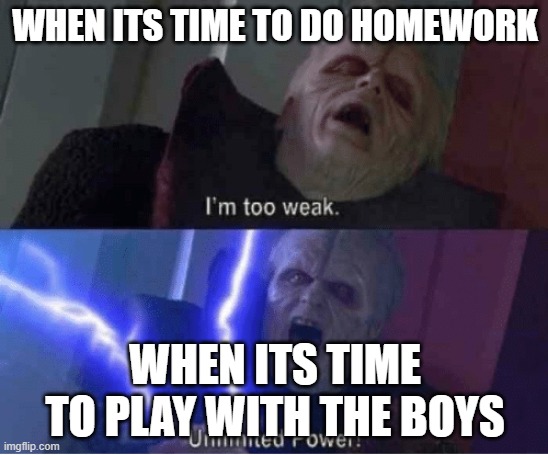 Too weak Unlimited Power | WHEN ITS TIME TO DO HOMEWORK; WHEN ITS TIME TO PLAY WITH THE BOYS | image tagged in too weak unlimited power | made w/ Imgflip meme maker