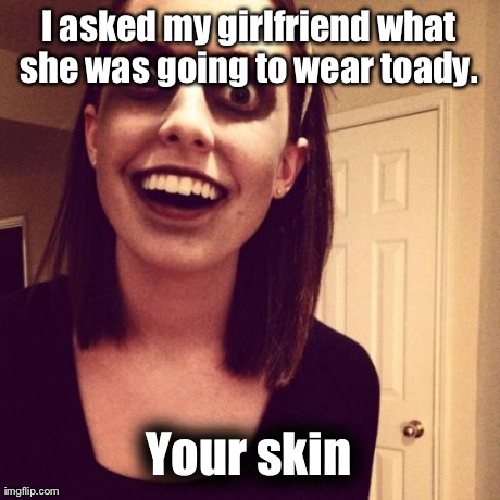 Zombie Overly Attached Girlfriend Meme | I asked my girlfriend what she was going to wear toady.  Your skin | image tagged in memes,zombie overly attached girlfriend,AdviceAnimals | made w/ Imgflip meme maker