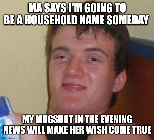 10 Guy | MA SAYS I'M GOING TO BE A HOUSEHOLD NAME SOMEDAY; MY MUGSHOT IN THE EVENING NEWS WILL MAKE HER WISH COME TRUE | image tagged in memes,10 guy | made w/ Imgflip meme maker