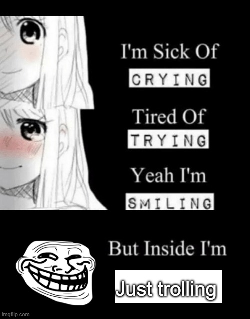 troll | Just trolling | image tagged in i'm sick of crying | made w/ Imgflip meme maker