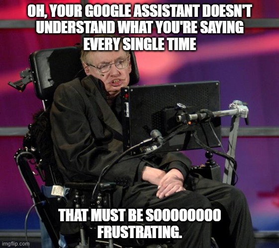 Perspective | OH, YOUR GOOGLE ASSISTANT DOESN'T
UNDERSTAND WHAT YOU'RE SAYING
EVERY SINGLE TIME; THAT MUST BE SOOOOOOOO
FRUSTRATING. | image tagged in stephen hawking,memes,google,assistant,frustration | made w/ Imgflip meme maker
