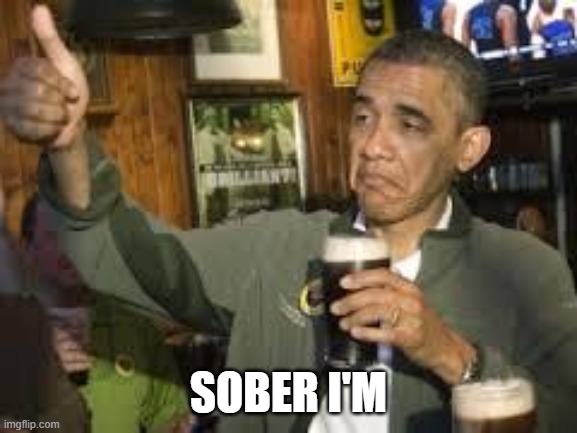 Go Home Obama, You're Drunk | SOBER I'M | image tagged in go home obama you're drunk | made w/ Imgflip meme maker