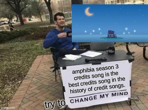 the best (i made this meme but i ran out of slots for the fun stream) | amphibia season 3 credits song is the best credits song in the history of credit songs. try to | image tagged in memes,change my mind | made w/ Imgflip meme maker