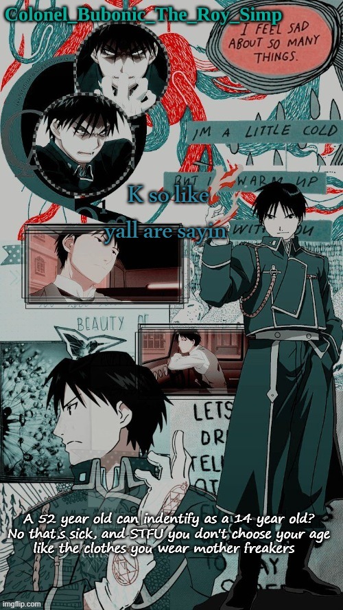 Yes another Roy Mustang temp don't worry about it | K so like yall are sayin; A 52 year old can indentify as a 14 year old?

No that,s sick, and STFU you don't choose your age like the clothes you wear mother freakers | image tagged in yes another roy mustang temp don't worry about it | made w/ Imgflip meme maker
