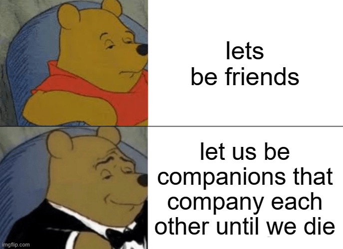ight im back | lets be friends; let us be companions that company each other until we die | image tagged in memes,tuxedo winnie the pooh | made w/ Imgflip meme maker