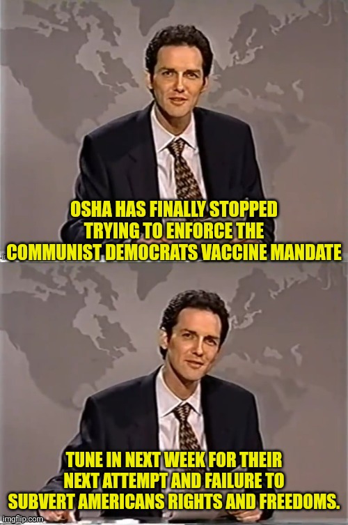 WEEKEND UPDATE WITH NORM | OSHA HAS FINALLY STOPPED TRYING TO ENFORCE THE COMMUNIST DEMOCRATS VACCINE MANDATE; TUNE IN NEXT WEEK FOR THEIR NEXT ATTEMPT AND FAILURE TO SUBVERT AMERICANS RIGHTS AND FREEDOMS. | image tagged in weekend update with norm,covid vaccine,communist,democrats | made w/ Imgflip meme maker