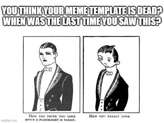 You think your meme template is old?... |  YOU THINK YOUR MEME TEMPLATE IS DEAD?
WHEN WAS THE LAST TIME YOU SAW THIS? | image tagged in oldest meme,oldest,dead,template,last time | made w/ Imgflip meme maker