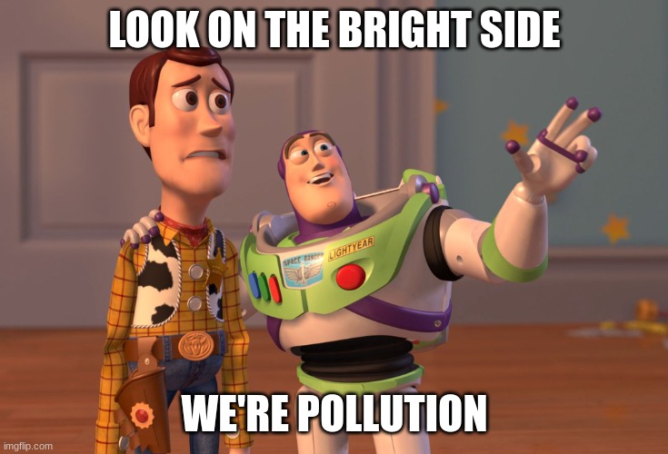 Plastic! | LOOK ON THE BRIGHT SIDE; WE'RE POLLUTION | image tagged in memes | made w/ Imgflip meme maker