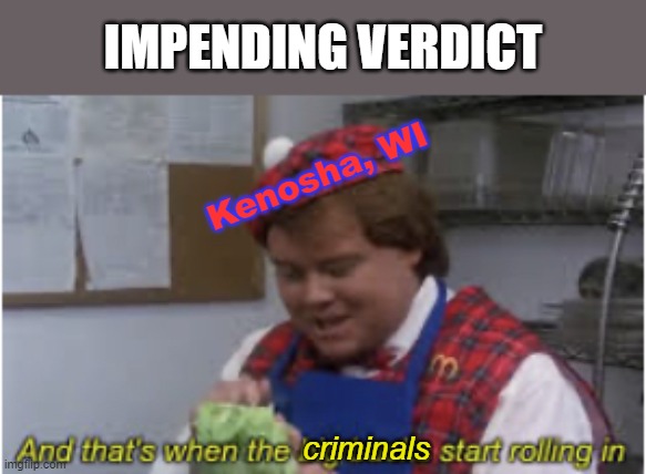 looters, rioters, arsonists... ALL Dems & Libs | IMPENDING VERDICT; Kenosha, WI; criminals | image tagged in and that s when the big bucks start rolling in,stupid liberals,ignorance,msm lies,sheeple,lets go brandon | made w/ Imgflip meme maker