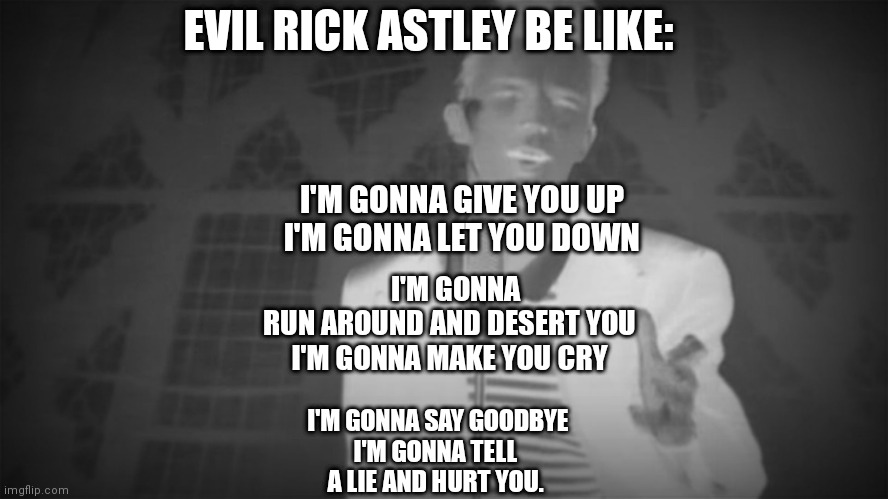 Unrickroll | EVIL RICK ASTLEY BE LIKE:; I'M GONNA GIVE YOU UP 
I'M GONNA LET YOU DOWN; I'M GONNA RUN AROUND AND DESERT YOU 
I'M GONNA MAKE YOU CRY; I'M GONNA SAY GOODBYE
I'M GONNA TELL A LIE AND HURT YOU. | image tagged in memes,evil,rick astley,rickroll | made w/ Imgflip meme maker