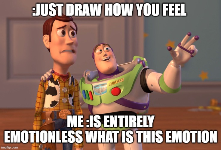 X, X Everywhere Meme | :JUST DRAW HOW YOU FEEL; ME :IS ENTIRELY EMOTIONLESS WHAT IS THIS EMOTION | image tagged in memes,x x everywhere | made w/ Imgflip meme maker