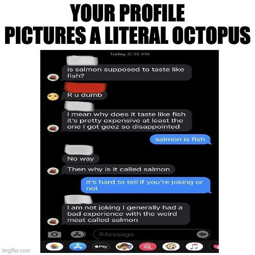 bruh | YOUR PROFILE PICTURES A LITERAL OCTOPUS | image tagged in nooo haha go brrr,ha ha tags go brr,haha brrrrrrr,haha money printer go brrr | made w/ Imgflip meme maker
