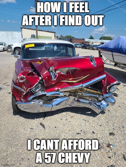 57 chevy |  HOW I FEEL AFTER I FIND OUT; I CANT AFFORD A 57 CHEVY | image tagged in old car,funny,broken | made w/ Imgflip meme maker