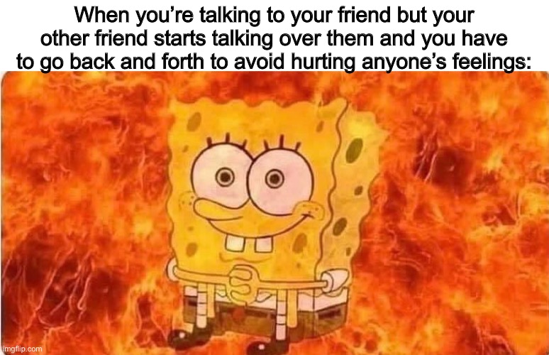 Don’t interrupt | When you’re talking to your friend but your other friend starts talking over them and you have to go back and forth to avoid hurting anyone’s feelings: | image tagged in spongebob in flames | made w/ Imgflip meme maker