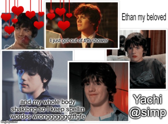 Yachi's ethan temp <3 | I just got out of the shower; and my whole body shakibng so I keep spellin wordss wrongggggggtffgfe | image tagged in yachi's ethan temp 3 | made w/ Imgflip meme maker