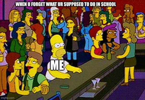 What was I supposed to do again? | WHEN U FORGET WHAT UR SUPPOSED TO DO IN SCHOOL; ME | image tagged in homer bar | made w/ Imgflip meme maker