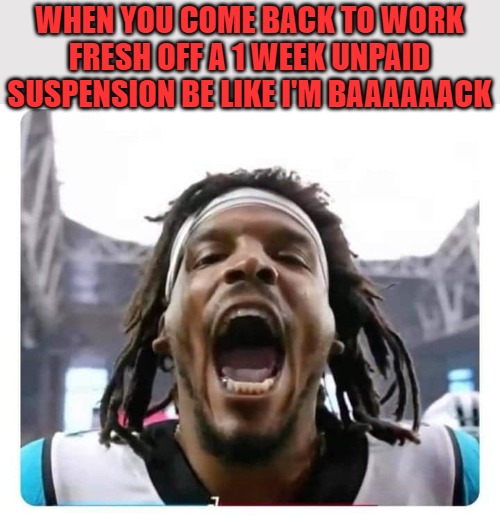 coming back to work from a week suspension be like | WHEN YOU COME BACK TO WORK FRESH OFF A 1 WEEK UNPAID SUSPENSION BE LIKE I'M BAAAAAACK | image tagged in coming back to work from a week suspension be like,funny meme,work,suspension,football | made w/ Imgflip meme maker