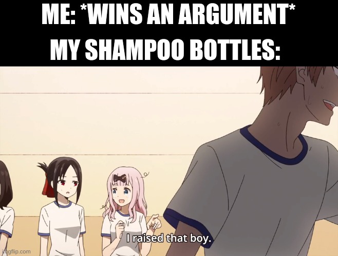 I raised that boy. |  ME: *WINS AN ARGUMENT*; MY SHAMPOO BOTTLES: | image tagged in i raised that boy | made w/ Imgflip meme maker