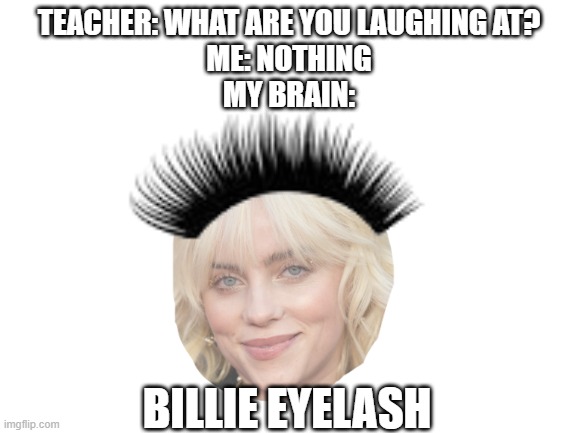 Billie |  TEACHER: WHAT ARE YOU LAUGHING AT?
ME: NOTHING
MY BRAIN:; BILLIE EYELASH | image tagged in billie eilish,eyelash,memes,teacher what are you laughing at,blank white template,my brain | made w/ Imgflip meme maker