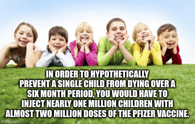 prevent | IN ORDER TO HYPOTHETICALLY PREVENT A SINGLE CHILD FROM DYING OVER A SIX MONTH PERIOD, YOU WOULD HAVE TO INJECT NEARLY ONE MILLION CHILDREN WITH ALMOST TWO MILLION DOSES OF THE PFIZER VACCINE. | image tagged in children playing | made w/ Imgflip meme maker