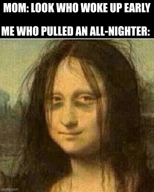 Tired Mona LIsa | MOM: LOOK WHO WOKE UP EARLY; ME WHO PULLED AN ALL-NIGHTER: | image tagged in tired mona lisa | made w/ Imgflip meme maker