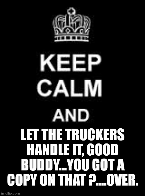 Keep calm blank | LET THE TRUCKERS HANDLE IT, GOOD BUDDY...YOU GOT A COPY ON THAT ?....OVER. | image tagged in keep calm blank | made w/ Imgflip meme maker
