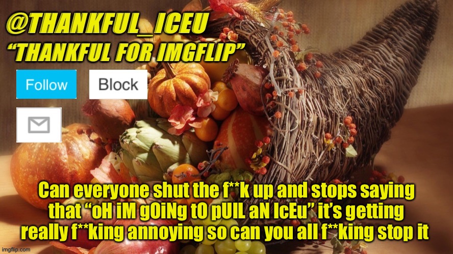 Please shut the f**k up about it | Can everyone shut the f**k up and stops saying that “oH iM gOiNg tO pUlL aN IcEu” it’s getting really f**king annoying so can you all f**king stop it | image tagged in dr_iceu thanksgiving template | made w/ Imgflip meme maker