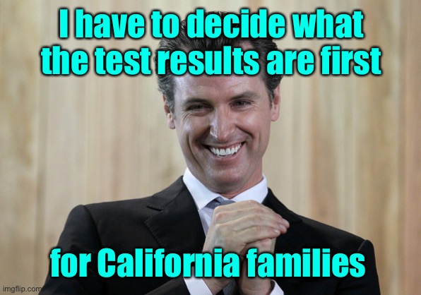 Scheming Gavin Newsom  | I have to decide what the test results are first for California families | image tagged in scheming gavin newsom | made w/ Imgflip meme maker