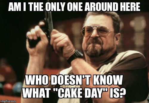 Am I The Only One Around Here Meme | AM I THE ONLY ONE AROUND HERE WHO DOESN'T KNOW WHAT "CAKE DAY" IS? | image tagged in memes,am i the only one around here | made w/ Imgflip meme maker
