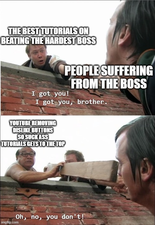I got you brother | THE BEST TUTORIALS ON BEATING THE HARDEST BOSS; PEOPLE SUFFERING FROM THE BOSS; YOUTUBE REMOVING DISLIKE BUTTONS SO SUCK ASS TUTORIALS GETS TO THE TOP | image tagged in i got you brother,memes | made w/ Imgflip meme maker