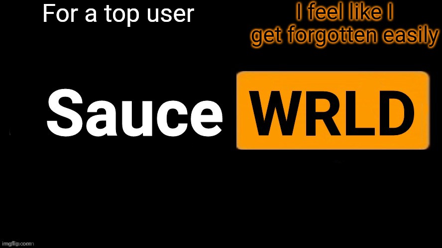 SauceWRLD | For a top user; I feel like I get forgotten easily | image tagged in saucewrld | made w/ Imgflip meme maker