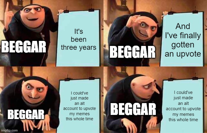 Gru's Plan | It's been three years; And I've finally gotten an upvote; BEGGAR; BEGGAR; I could've just made an alt account to upvote my memes this whole time; I could've just made an alt account to upvote my memes this whole time; BEGGAR; BEGGAR | image tagged in memes,gru's plan | made w/ Imgflip meme maker