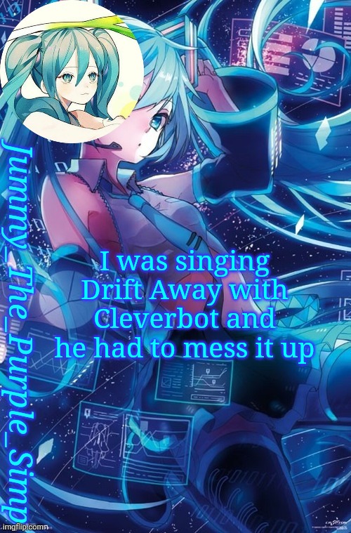 DAMN IT | I was singing Drift Away with Cleverbot and he had to mess it up | image tagged in jummy's hatsune miku temp | made w/ Imgflip meme maker