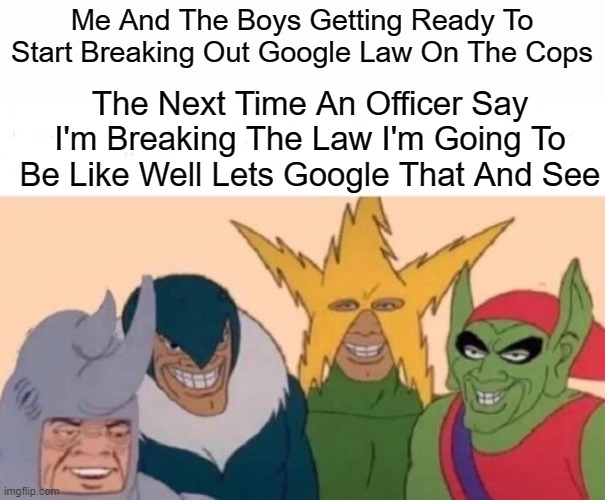 Hey Google How About Google Law Where You At | Me And The Boys Getting Ready To Start Breaking Out Google Law On The Cops; The Next Time An Officer Say I'm Breaking The Law I'm Going To Be Like Well Lets Google That And See | image tagged in memes,me and the boys,funny,politics | made w/ Imgflip meme maker
