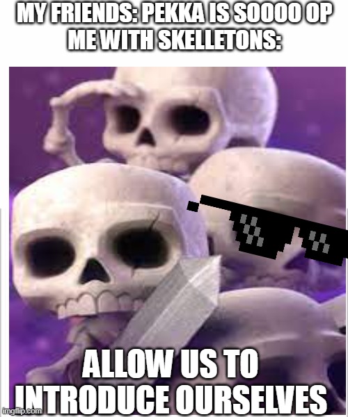 clash royale meme | MY FRIENDS: PEKKA IS SOOOO OP

ME WITH SKELLETONS:; ALLOW US TO INTRODUCE OURSELVES | image tagged in white background | made w/ Imgflip meme maker