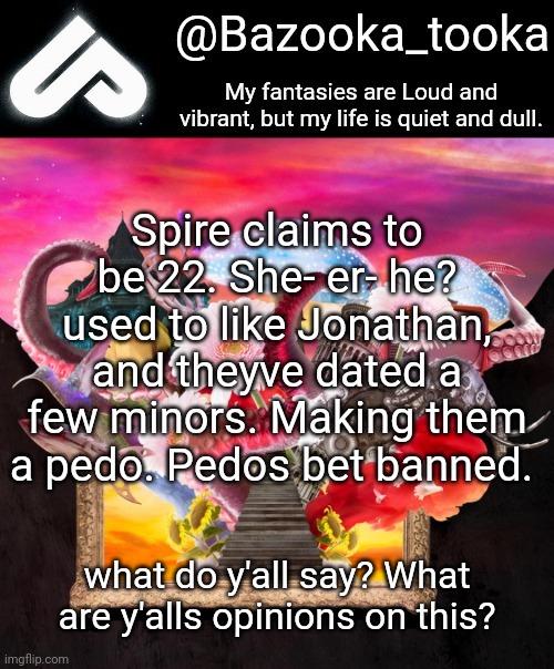 Loud fantasies, quiet reality. | Spire claims to be 22. She- er- he? used to like Jonathan, and theyve dated a few minors. Making them a pedo. Pedos bet banned. what do y'all say? What are y'alls opinions on this? | image tagged in loud fantasies quiet reality | made w/ Imgflip meme maker