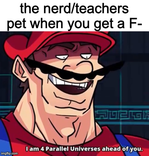 I Am 4 Parallel Universes Ahead Of You | the nerd/teachers pet when you get a F- | image tagged in i am 4 parallel universes ahead of you | made w/ Imgflip meme maker