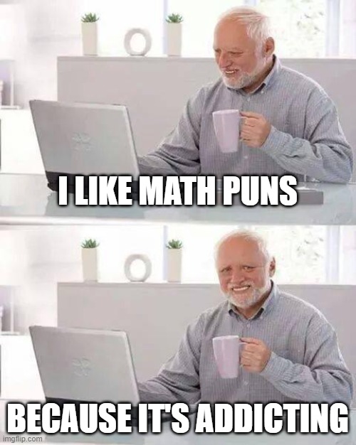 hrh | I LIKE MATH PUNS; BECAUSE IT'S ADDICTING | image tagged in memes,hide the pain harold | made w/ Imgflip meme maker