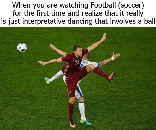 When you are watching Football (soccer) for the first time and realize that it really is just interpretative dancing that involves a ball | image tagged in dance | made w/ Imgflip meme maker