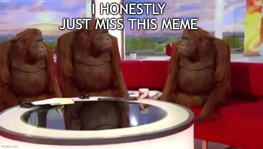 where monkey |  I HONESTLY JUST MISS THIS MEME | image tagged in where monkey | made w/ Imgflip meme maker