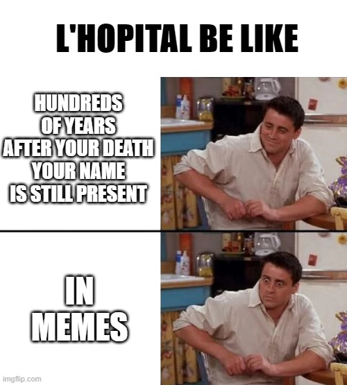 L'Hopital Be Like | L'HOPITAL BE LIKE; HUNDREDS OF YEARS AFTER YOUR DEATH
YOUR NAME IS STILL PRESENT; IN MEMES | image tagged in surprised joey | made w/ Imgflip meme maker