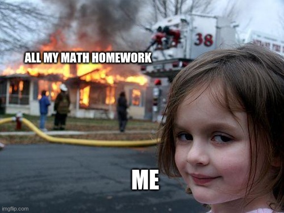 math disaster | ALL MY MATH HOMEWORK; ME | image tagged in memes,disaster girl | made w/ Imgflip meme maker