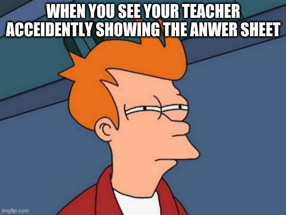 Futurama Fry Meme | WHEN YOU SEE YOUR TEACHER ACCEIDENTLY SHOWING THE ANWER SHEET | image tagged in memes,futurama fry | made w/ Imgflip meme maker