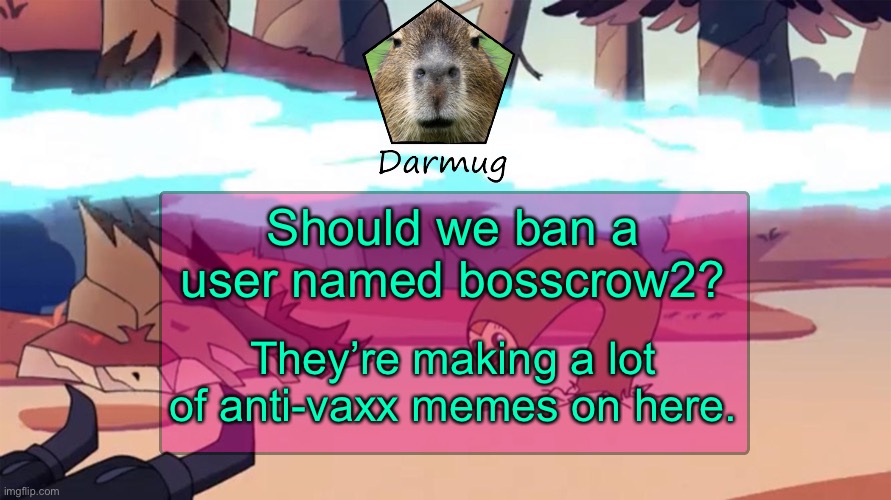 Darmug's announcement template | Should we ban a user named bosscrow2? They’re making a lot of anti-vaxx memes on here. | image tagged in darmug's announcement template | made w/ Imgflip meme maker
