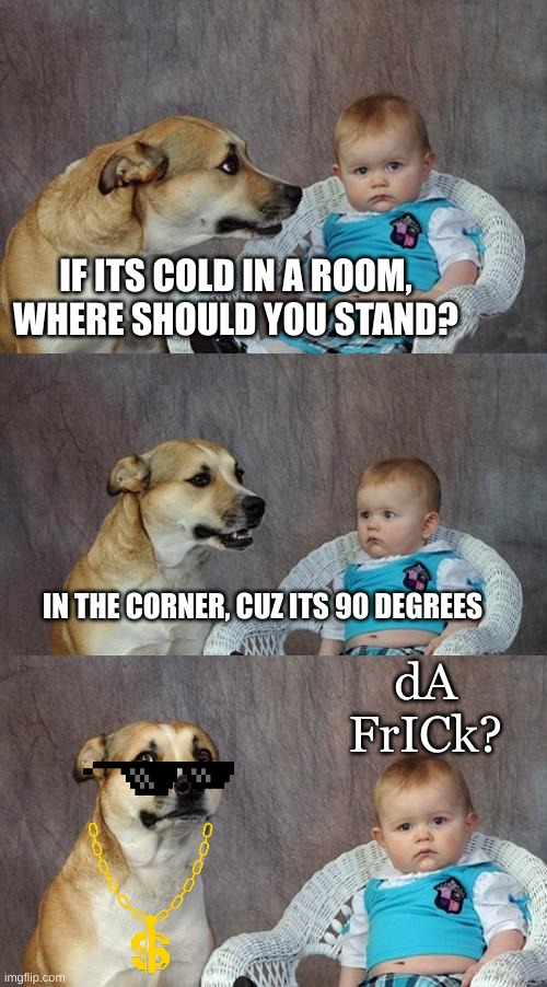 Listen up everybody, the doggo has a joke... |  IF ITS COLD IN A ROOM, WHERE SHOULD YOU STAND? IN THE CORNER, CUZ ITS 90 DEGREES; dA FrICk? | image tagged in memes,dad joke dog,smort,ScienceHumour | made w/ Imgflip meme maker