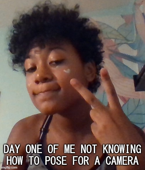 i drew little hearts on my face- | DAY ONE OF ME NOT KNOWING HOW TO POSE FOR A CAMERA | made w/ Imgflip meme maker